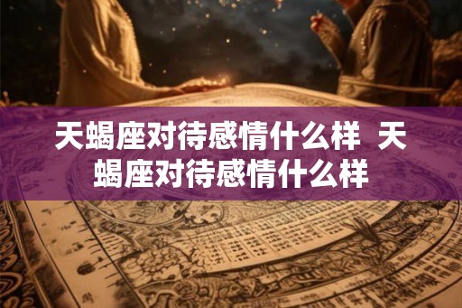 天蝎座对待感情什么样  天蝎座对待感情什么样
