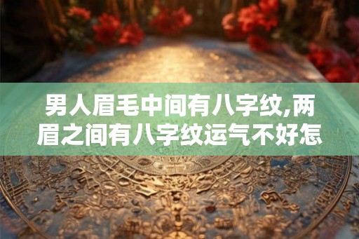 男人眉毛中间有八字纹,两眉之间有八字纹运气不好怎么转运