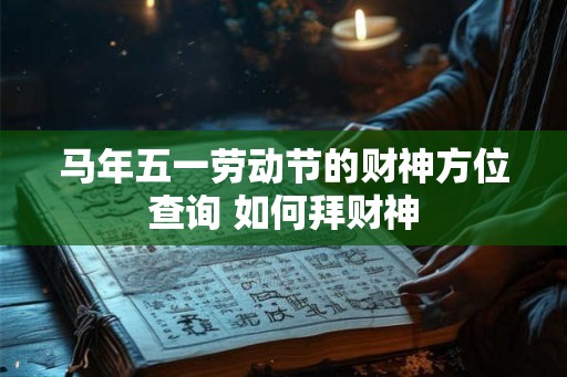 马年五一劳动节的财神方位查询 如何拜财神