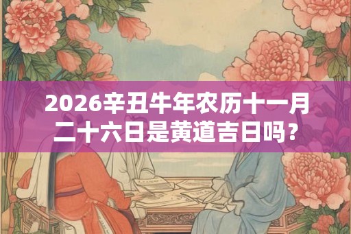 2026辛丑牛年农历十一月二十六日是黄道吉日吗？