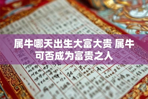 属牛哪天出生大富大贵 属牛可否成为富贵之人 属牛哪天出生大富大贵 属牛可否成为富贵之人