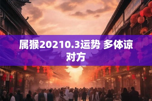 属猴20210.3运势 多体谅对方