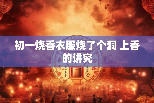 初一烧香衣服烧了个洞 上香的讲究