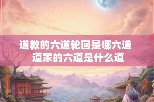 道教的六道轮回是哪六道  道家的六道是什么道