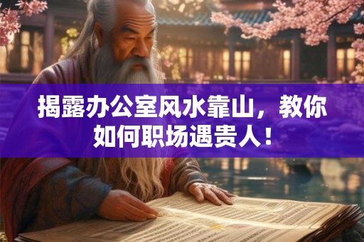 揭露办公室风水靠山，教你如何职场遇贵人！