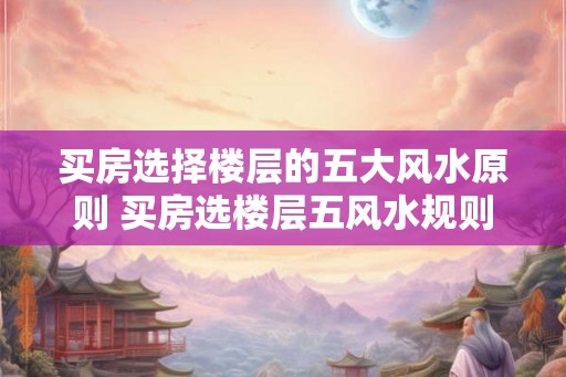 买房选择楼层的五大风水原则 买房选楼层五风水规则