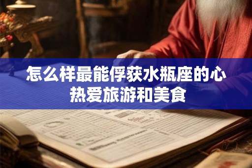 怎么样最能俘获水瓶座的心 热爱旅游和美食 怎么样最能俘获水瓶座的心 热爱旅游和美食