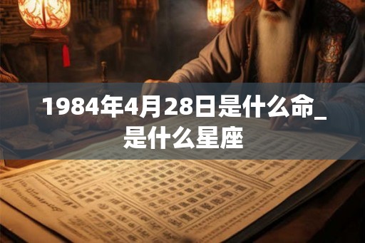 1984年4月28日是什么命_是什么星座