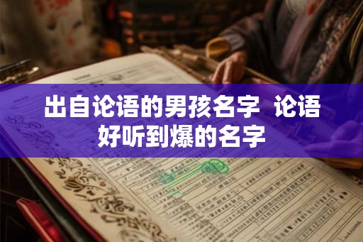 出自论语的男孩名字 论语好听到爆的名字 出自论语的男孩名字 论语好听到爆的名字