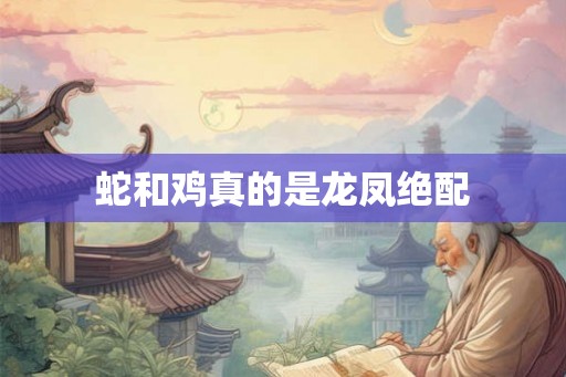 蛇和鸡真的是龙凤绝配