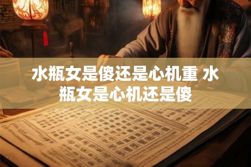 水瓶女是傻还是心机重 水瓶女是心机还是傻