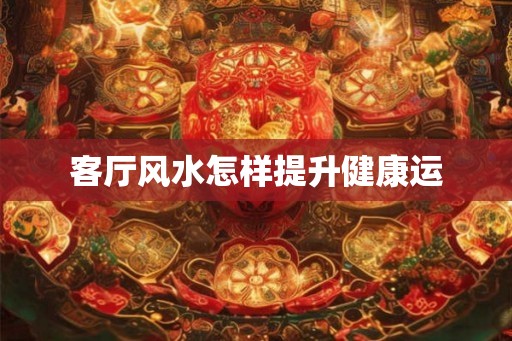 客厅风水怎样提升健康运