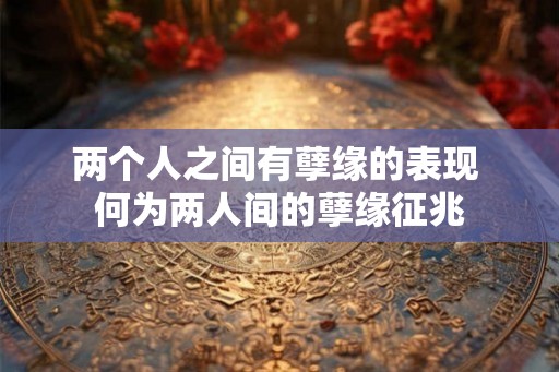 两个人之间有孽缘的表现 何为两人间的孽缘征兆 两个人之间有孽缘的表现 何为两人间的孽缘征兆