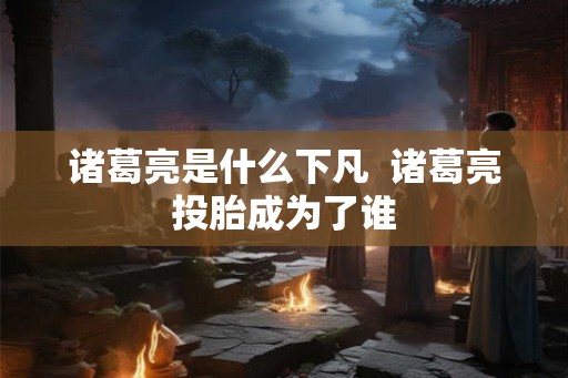诸葛亮是什么下凡  诸葛亮投胎成为了谁