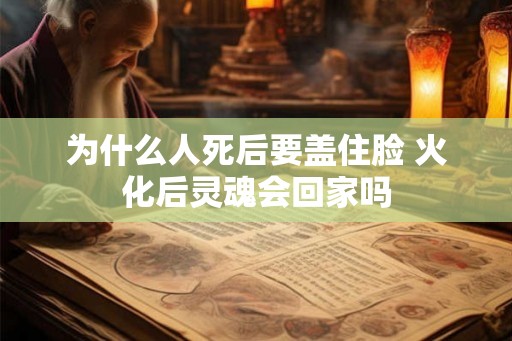 为什么人死后要盖住脸 火化后灵魂会回家吗
