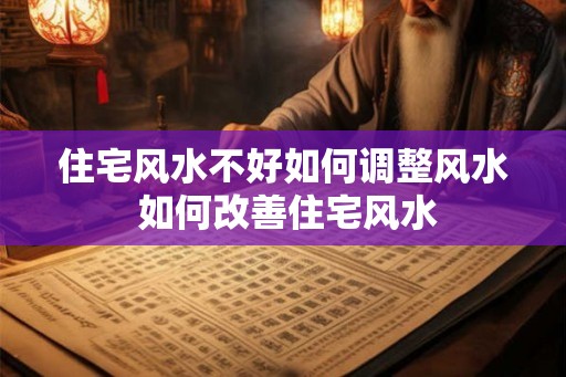 住宅风水不好如何调整风水 如何改善住宅风水 住宅风水不好如何调整风水 如何改善住宅风水