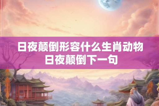 日夜颠倒形容什么生肖动物 日夜颠倒下一句 日夜颠倒形容什么生肖动物 日夜颠倒下一句