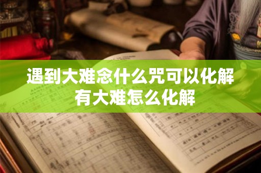 遇到大难念什么咒可以化解 有大难怎么化解 遇到大难念什么咒可以化解 有大难怎么化解