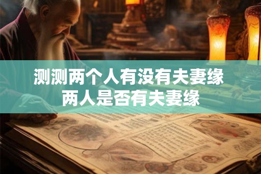 测测两个人有没有夫妻缘 两人是否有夫妻缘