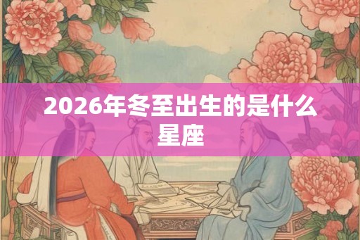 2026年冬至出生的是什么星座