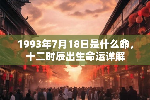 1993年7月18日是什么命，十二时辰出生命运详解