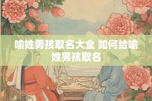 喻姓男孩取名大全 如何给喻姓男孩取名