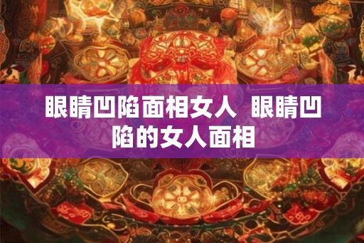 眼睛凹陷面相女人  眼睛凹陷的女人面相