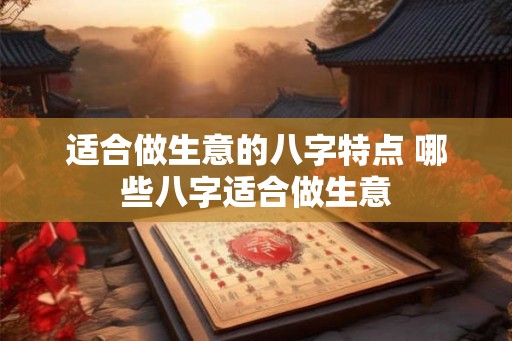 适合做生意的八字特点 哪些八字适合做生意 适合做生意的八字特点 哪些八字适合做生意