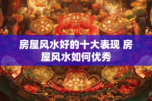 房屋风水好的十大表现 房屋风水如何优秀