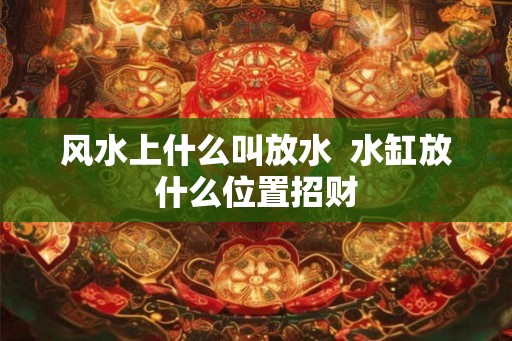 风水上什么叫放水  水缸放什么位置招财