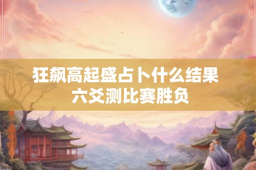 狂飙高起盛占卜什么结果  六爻测比赛胜负