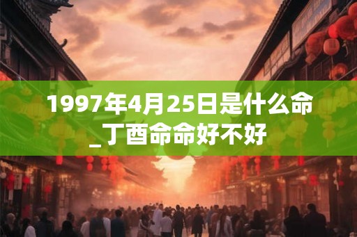 1997年4月25日是什么命_丁酉命命好不好