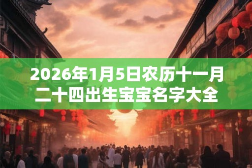 2026年1月5日农历十一月二十四出生宝宝名字大全