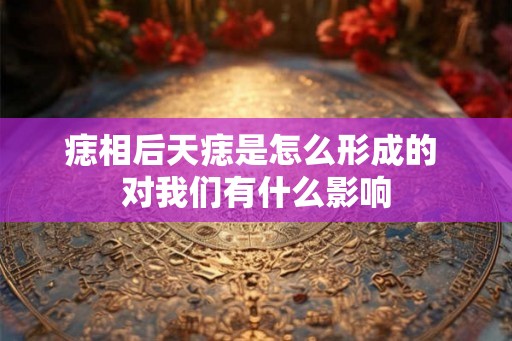 痣相后天痣是怎么形成的 对我们有什么影响