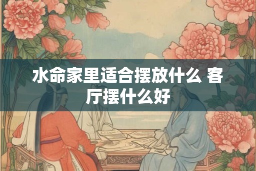 水命家里适合摆放什么 客厅摆什么好