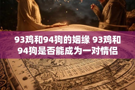 93鸡和94狗的姻缘 93鸡和94狗是否能成为一对情侣 93鸡和94狗的姻缘 93鸡和94狗是否能成为一对情侣