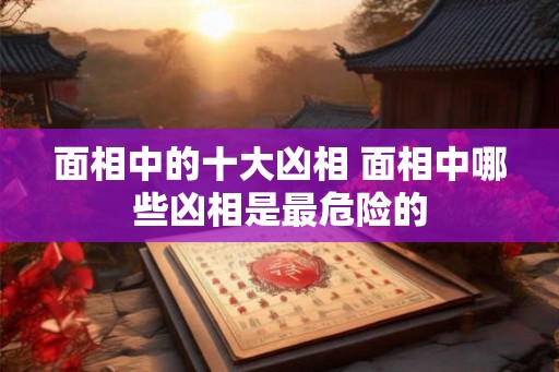 面相中的十大凶相 面相中哪些凶相是最危险的
