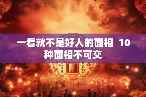 一看就不是好人的面相  10种面相不可交