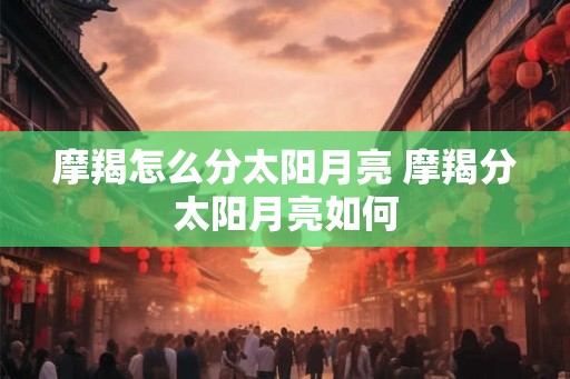 摩羯怎么分太阳月亮 摩羯分太阳月亮如何