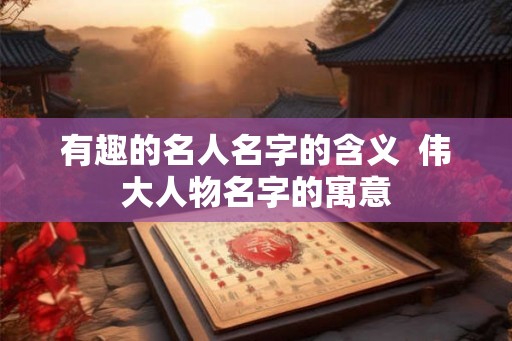 有趣的名人名字的含义  伟大人物名字的寓意