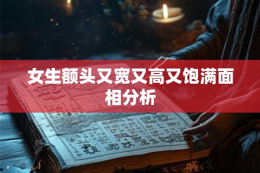 女生额头又宽又高又饱满面相分析 女生额头又宽又高又饱满面相分析