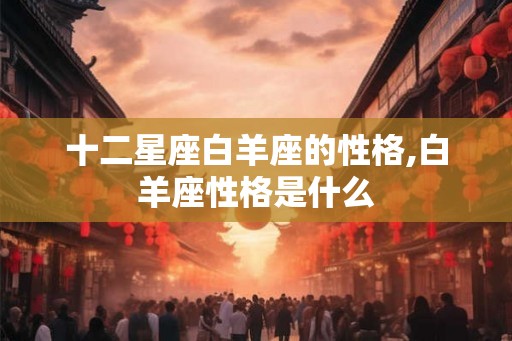 十二星座白羊座的性格,白羊座性格是什么 十二星座白羊座的性格,白羊座性格是什么