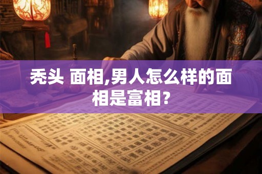 秃头 面相,男人怎么样的面相是富相？