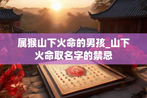 属猴山下火命的男孩_山下火命取名字的禁忌