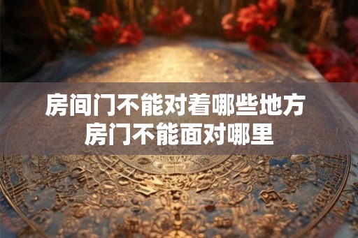 房间门不能对着哪些地方 房门不能面对哪里