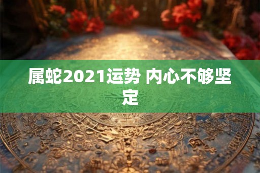 属蛇2021运势 内心不够坚定