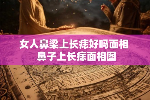女人鼻梁上长痣好吗面相  鼻子上长痣面相图