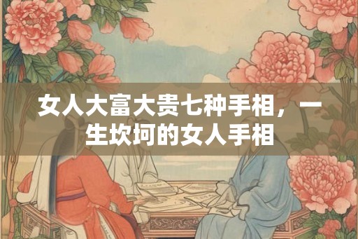 女人大富大贵七种手相，一生坎坷的女人手相