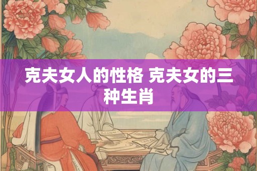 克夫女人的性格 克夫女的三种生肖