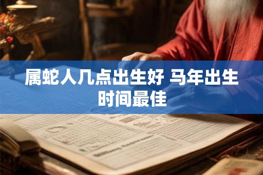 属蛇人几点出生好 马年出生时间最佳